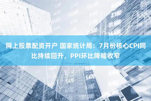 网上股票配资开户 国家统计局：7月份核心CPI同比持续回升，PPI环比降幅收窄