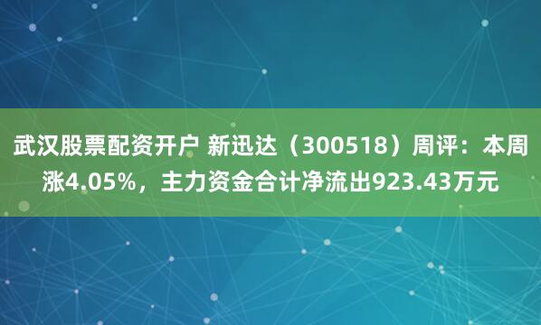 武汉股票配资开户 新迅达（300518）周评：本周涨4.05%，主力资金合计净流出923.43万元