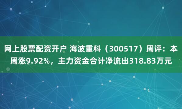 网上股票配资开户 海波重科（300517）周评：本周涨9.92%，主力资金合计净流出318.83万元