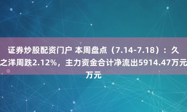 证券炒股配资门户 本周盘点（7.14-7.18）：久之洋周跌2.12%，主力资金合计净流出5914.47万元