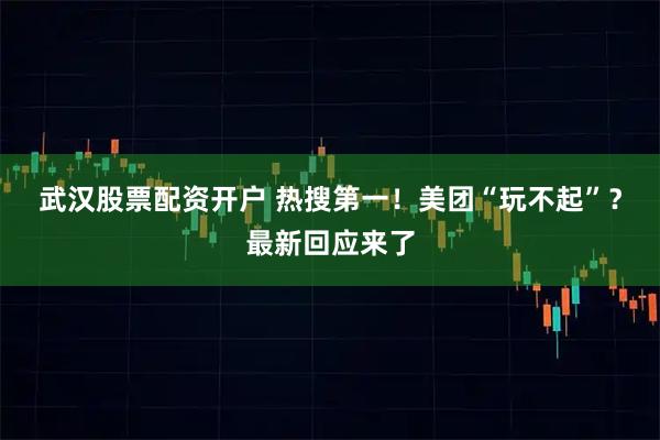 武汉股票配资开户 热搜第一！美团“玩不起”？最新回应来了
