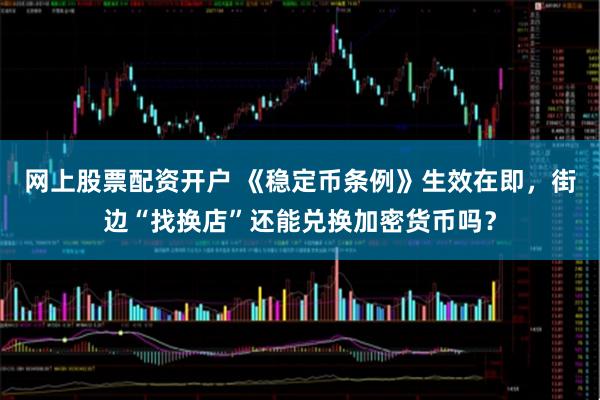 网上股票配资开户 《稳定币条例》生效在即，街边“找换店”还能兑换加密货币吗？