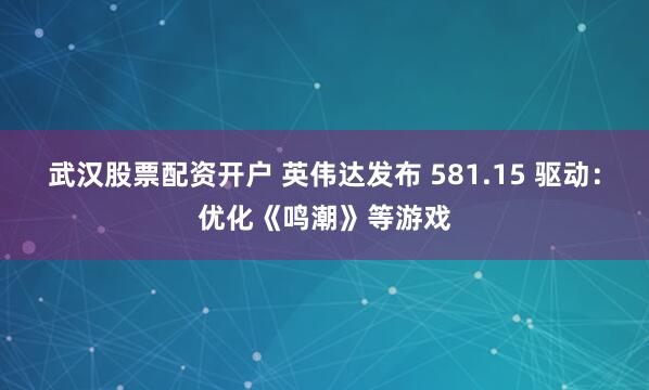 武汉股票配资开户 英伟达发布 581.15 驱动：优化《鸣潮》等游戏