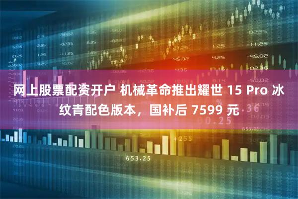 网上股票配资开户 机械革命推出耀世 15 Pro 冰纹青配色版本，国补后 7599 元
