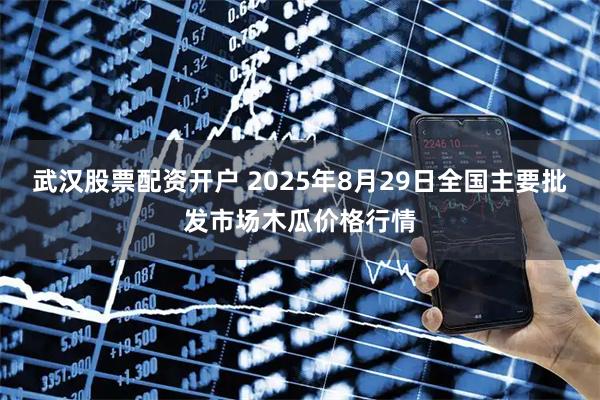 武汉股票配资开户 2025年8月29日全国主要批发市场木瓜价格行情