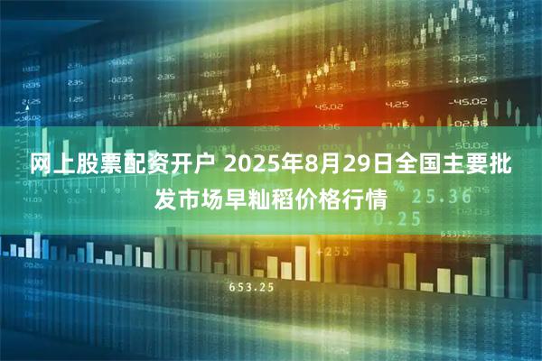 网上股票配资开户 2025年8月29日全国主要批发市场早籼稻价格行情