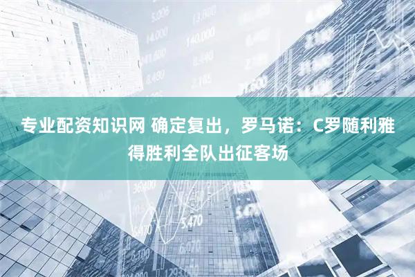 专业配资知识网 确定复出，罗马诺：C罗随利雅得胜利全队出征客场