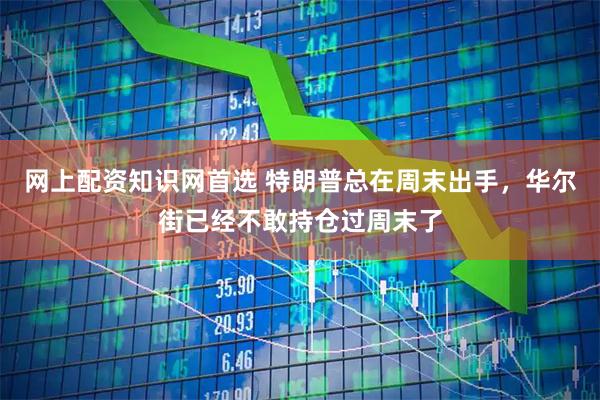 网上配资知识网首选 特朗普总在周末出手，华尔街已经不敢持仓过周末了