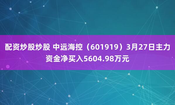 配资炒股炒股 中远海控（601919）3月27日主力资金净买入5604.98万元
