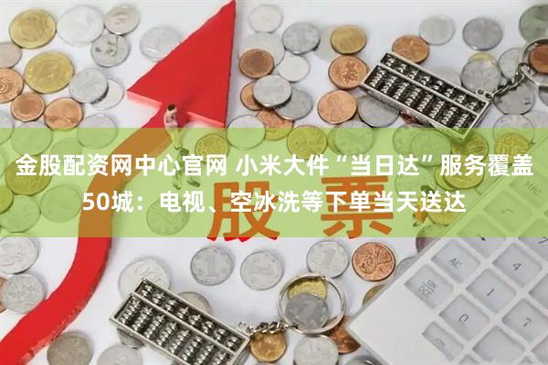 金股配资网中心官网 小米大件“当日达”服务覆盖50城：电视、空冰洗等下单当天送达