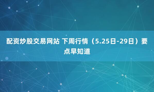配资炒股交易网站 下周行情（5.25日-29日）要点早知道