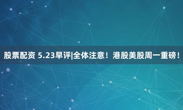 股票配资 5.23早评|全体注意！港股美股周一重磅！