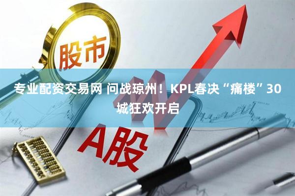 专业配资交易网 问战琼州！KPL春决“痛楼”30城狂欢开启