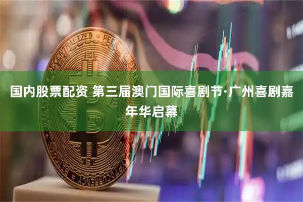 国内股票配资 第三届澳门国际喜剧节·广州喜剧嘉年华启幕